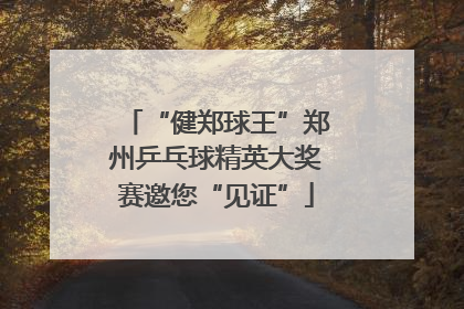 “健郑球王”郑州乒乓球精英大奖赛邀您“见证”